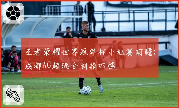 王者荣耀世界冠军杯小组赛前瞻:成都AG超玩会剑指四强