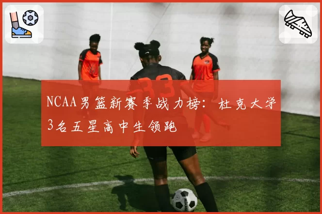 NCAA男篮新赛季战力榜:杜克大学3名五星高中生领跑