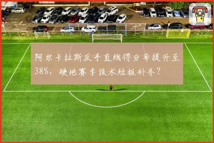 阿尔卡拉斯反手直线得分率提升至38%，硬地赛季技术短板补齐？