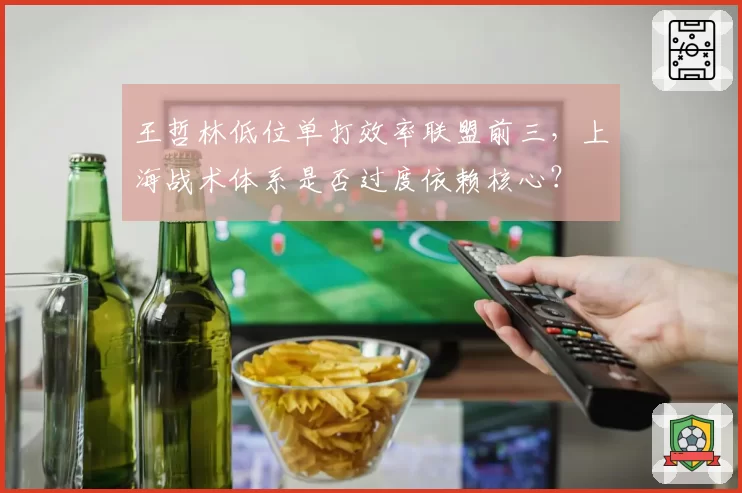 王哲林低位单打效率联盟前三，上海战术体系是否过度依赖核心？