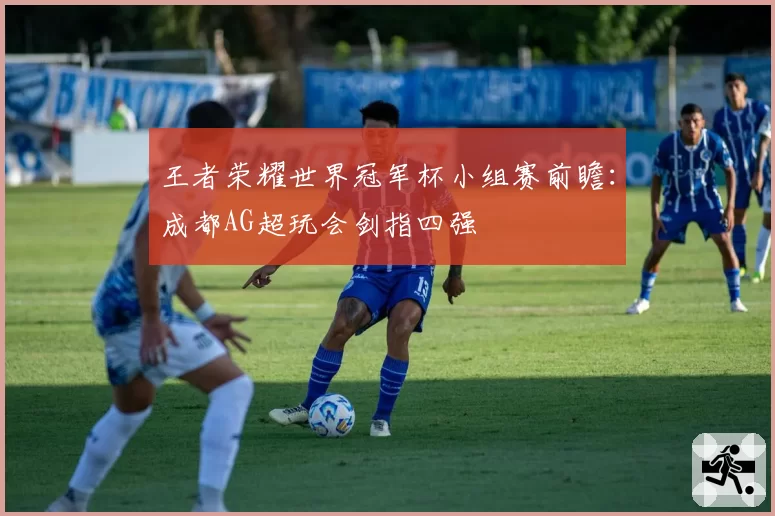王者荣耀世界冠军杯小组赛前瞻:成都AG超玩会剑指四强