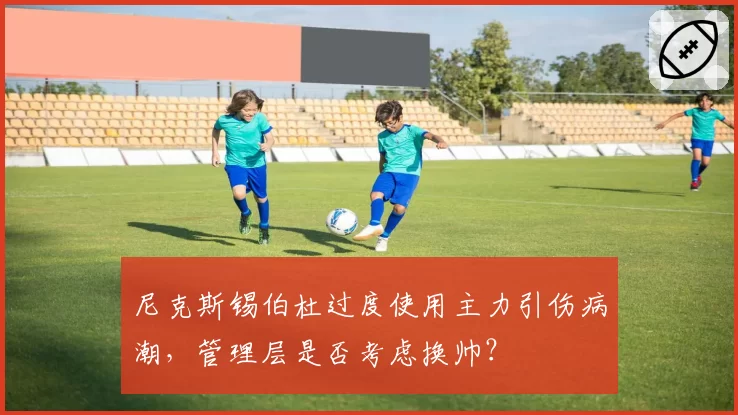 尼克斯锡伯杜过度使用主力引伤病潮，管理层是否考虑换帅？