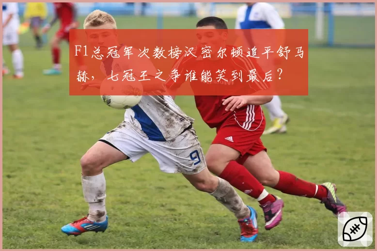 F1总冠军次数榜汉密尔顿追平舒马赫，七冠王之争谁能笑到最后？