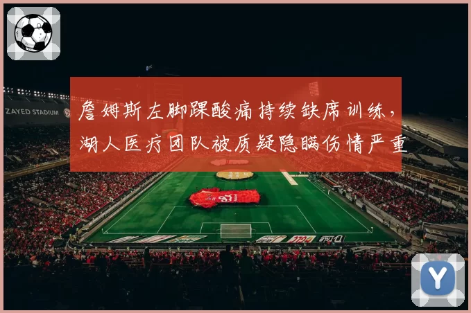 詹姆斯左脚踝酸痛持续缺席训练，湖人医疗团队被质疑隐瞒伤情严重程度