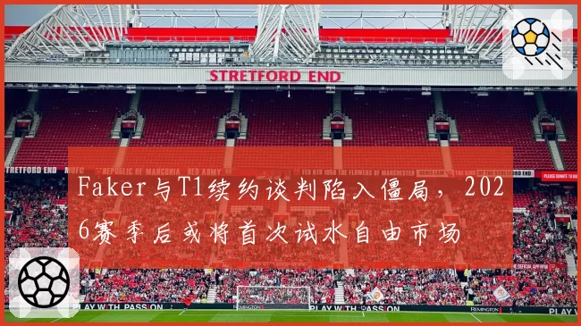 Faker与T1续约谈判陷入僵局，2026赛季后或将首次试水自由市场