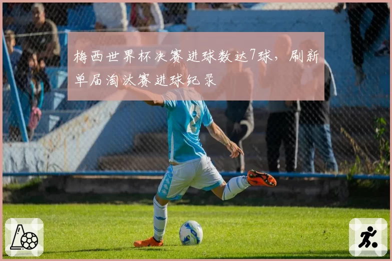 梅西世界杯决赛进球数达7球，刷新单届淘汰赛进球纪录