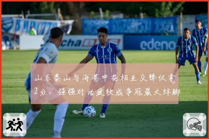 山东泰山与海港申花相互交锋仅拿2分，强强对话疲软成争冠最大绊脚石？