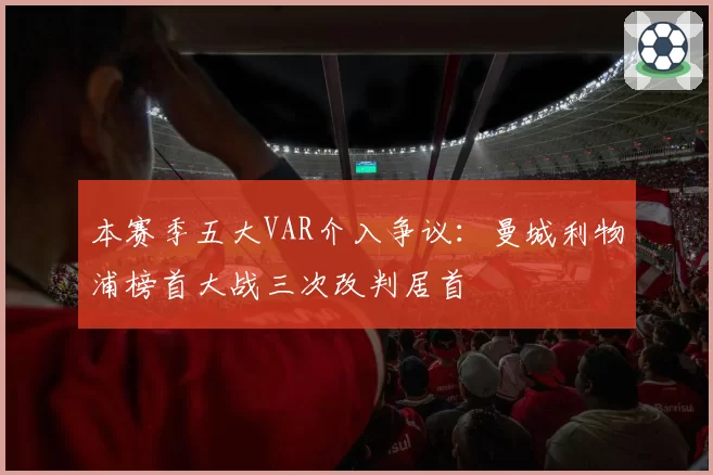 本赛季五大VAR介入争议：曼城利物浦榜首大战三次改判居首