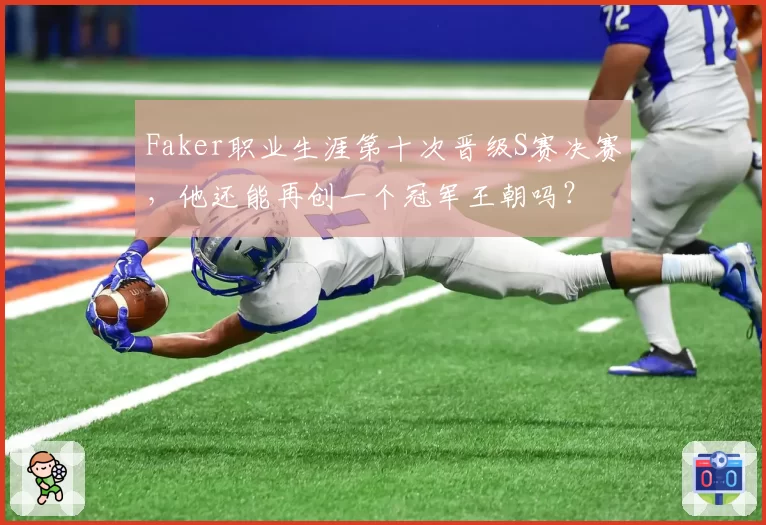 Faker职业生涯第十次晋级S赛决赛，他还能再创一个冠军王朝吗？