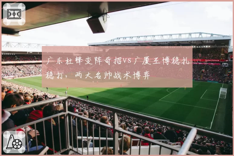 广东杜锋变阵奇招vs广厦王博稳扎稳打，两大名帅战术博弈