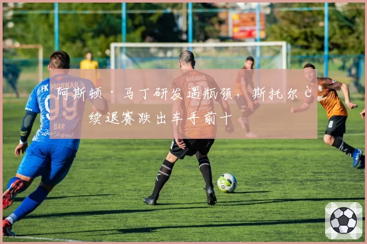 阿斯顿·马丁研发遇瓶颈，斯托尔连续退赛跌出车手前十