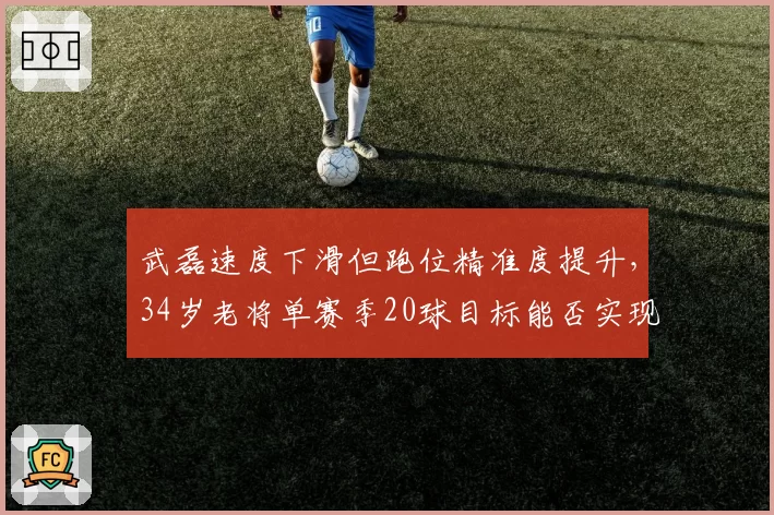 武磊速度下滑但跑位精准度提升，34岁老将单赛季20球目标能否实现？
