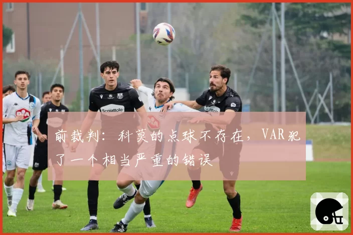 前裁判：科莫的点球不存在，VAR犯了一个相当严重的错误