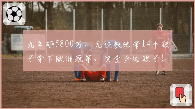 九年砸5800万，无证教练带14个孩子拿下欧洲冠军，奖金全给孩子！