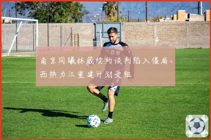 南京同曦林葳续约谈判陷入僵局，西热力江重建计划受阻