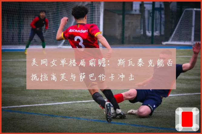 美网女单格局前瞻：斯瓦泰克能否抵挡高芙与萨巴伦卡冲击