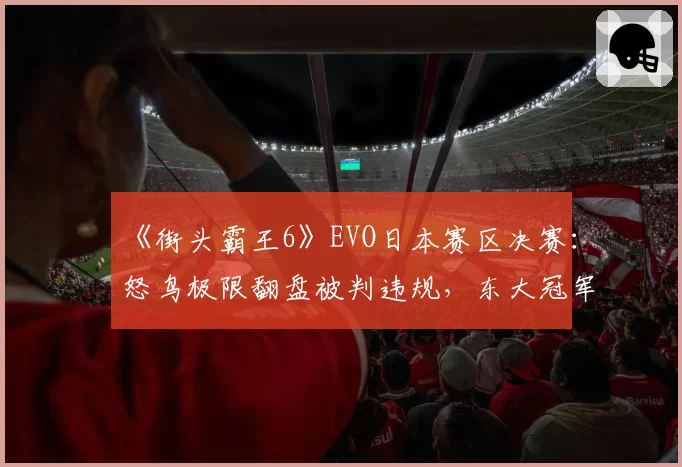 《街头霸王6》EVO日本赛区决赛：怒鸟极限翻盘被判违规，东大冠军申诉过程全记录