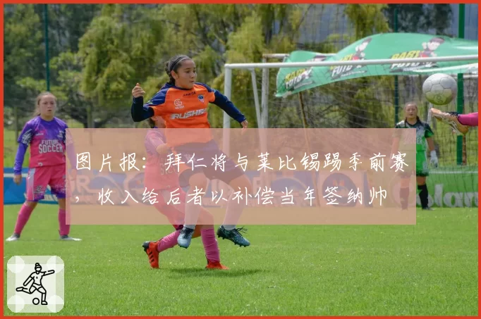 图片报：拜仁将与莱比锡踢季前赛，收入给后者以补偿当年签纳帅