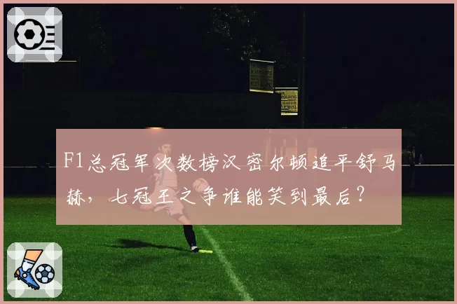 F1总冠军次数榜汉密尔顿追平舒马赫，七冠王之争谁能笑到最后？