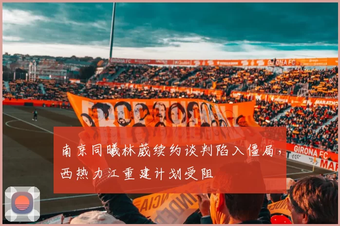 南京同曦林葳续约谈判陷入僵局，西热力江重建计划受阻