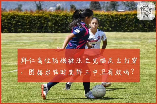 拜仁高位防线被法兰克福反击打穿，图赫尔临时变阵三中卫有效吗？