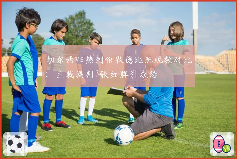 切尔西vs热刺伦敦德比犯规数对比：主裁漏判3张红牌引众怒