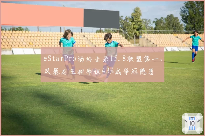 eStarPro场均击杀15.8联盟第一，风暴龙王控率仅43%成争冠隐患