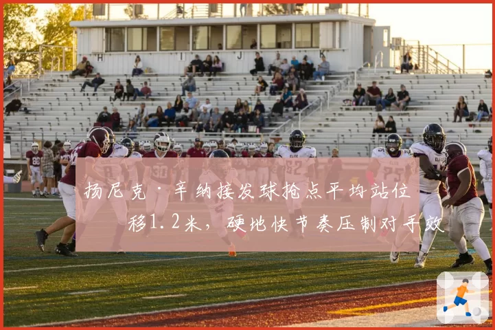 扬尼克·辛纳接发球抢点平均站位前移1.2米，硬地快节奏压制对手效果显著