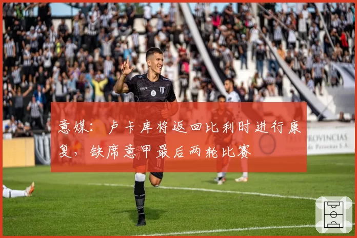 意媒：卢卡库将返回比利时进行康复，缺席意甲最后两轮比赛