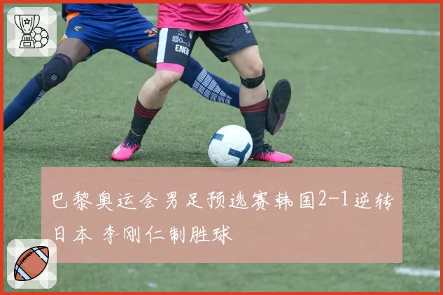 巴黎奥运会男足预选赛韩国2-1逆转日本 李刚仁制胜球