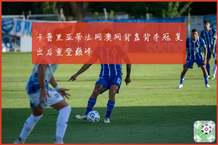 卡普里亚蒂法网澳网背靠背夺冠 复出后重登巅峰
