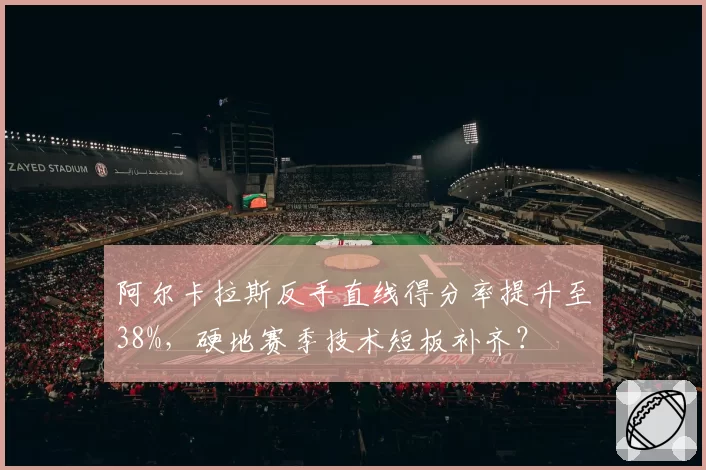 阿尔卡拉斯反手直线得分率提升至38%，硬地赛季技术短板补齐？