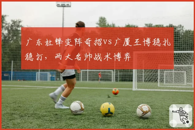 广东杜锋变阵奇招vs广厦王博稳扎稳打，两大名帅战术博弈
