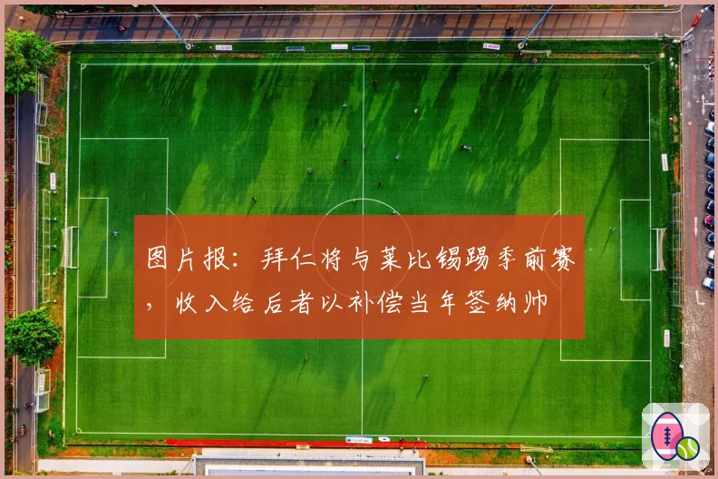 图片报：拜仁将与莱比锡踢季前赛，收入给后者以补偿当年签纳帅