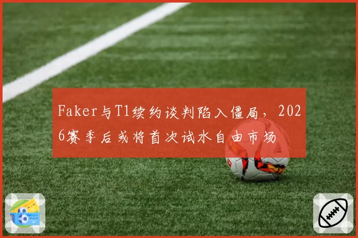 Faker与T1续约谈判陷入僵局，2026赛季后或将首次试水自由市场
