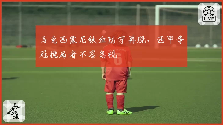 马竞西蒙尼铁血防守再现，西甲争冠搅局者不容忽视