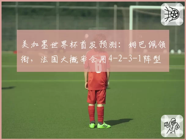 美加墨世界杯首发预测：姆巴佩领衔，法国大概率会用4-2-3-1阵型