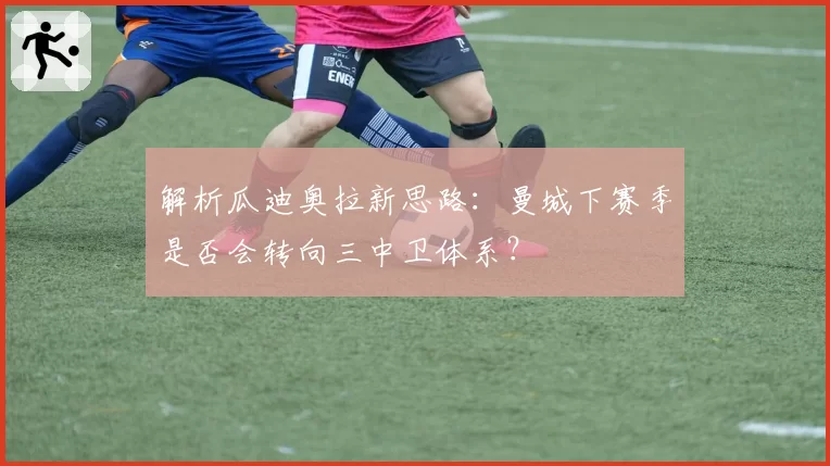 解析瓜迪奥拉新思路：曼城下赛季是否会转向三中卫体系？