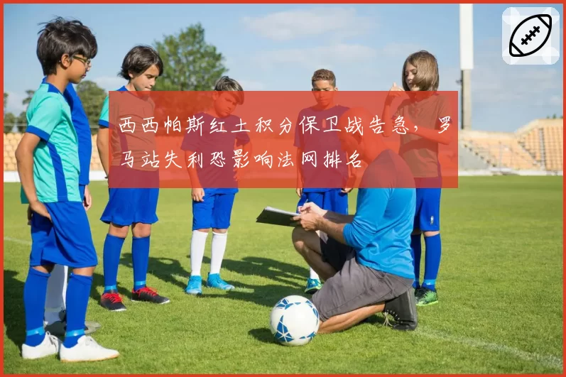 西西帕斯红土积分保卫战告急，罗马站失利恐影响法网排名