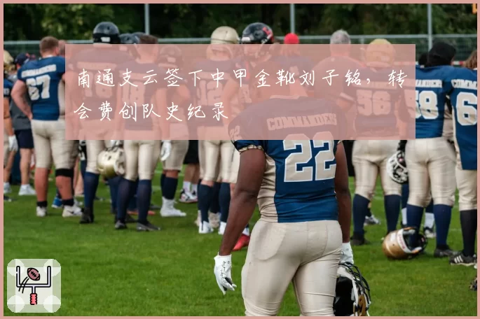 南通支云签下中甲金靴刘子铭,转会费创队史纪录