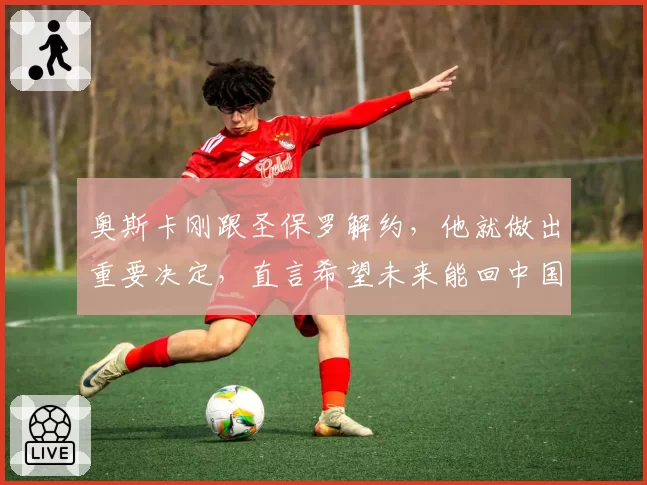 奥斯卡刚跟圣保罗解约，他就做出重要决定，直言希望未来能回中国