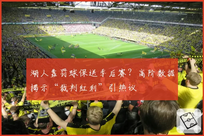 湖人靠罚球保送季后赛？高阶数据揭示“裁判红利”引热议