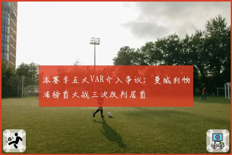 本赛季五大VAR介入争议：曼城利物浦榜首大战三次改判居首