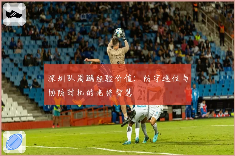 深圳队周鹏经验价值：防守选位与协防时机的老将智慧
