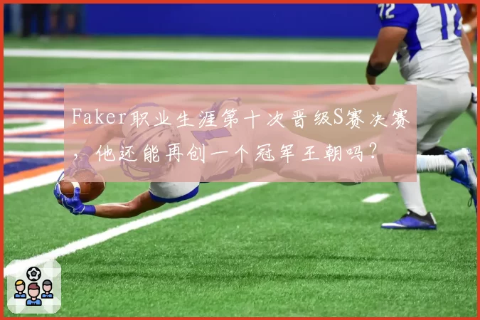 Faker职业生涯第十次晋级S赛决赛，他还能再创一个冠军王朝吗？