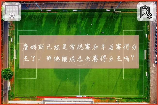 詹姆斯已经是常规赛和季后赛得分王了，那他能成总决赛得分王吗？