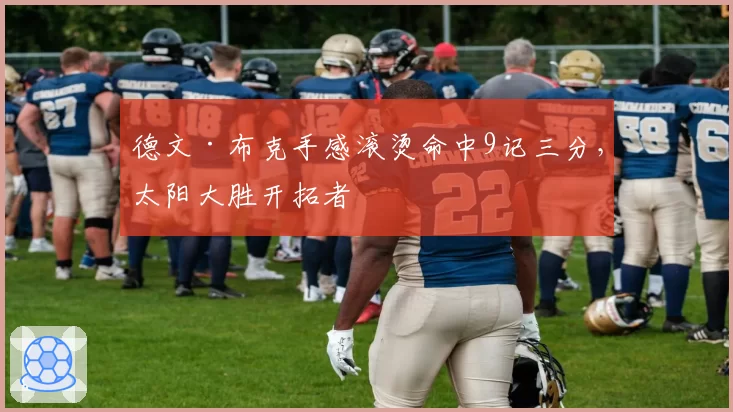 德文·布克手感滚烫命中9记三分，太阳大胜开拓者