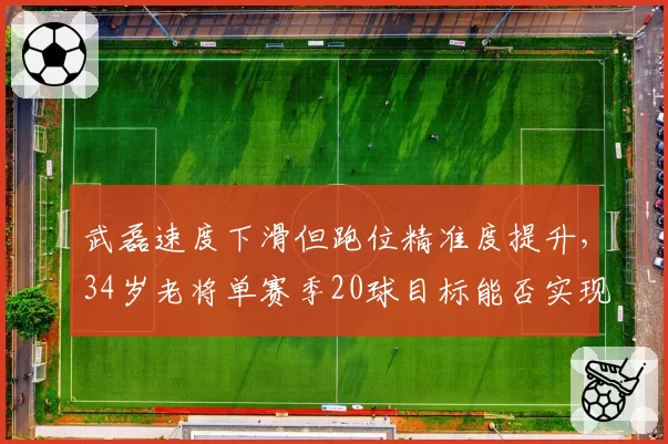 武磊速度下滑但跑位精准度提升，34岁老将单赛季20球目标能否实现？