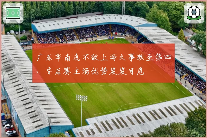 广东华南虎不敌上海久事跌至第四，季后赛主场优势岌岌可危