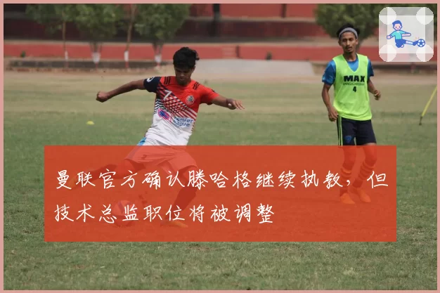曼联官方确认滕哈格继续执教，但技术总监职位将被调整